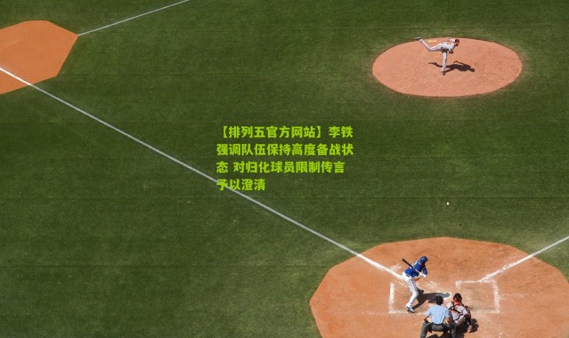 【排列五官方网站】李铁强调队伍保持高度备战状态 对归化球员限制传言予以澄清