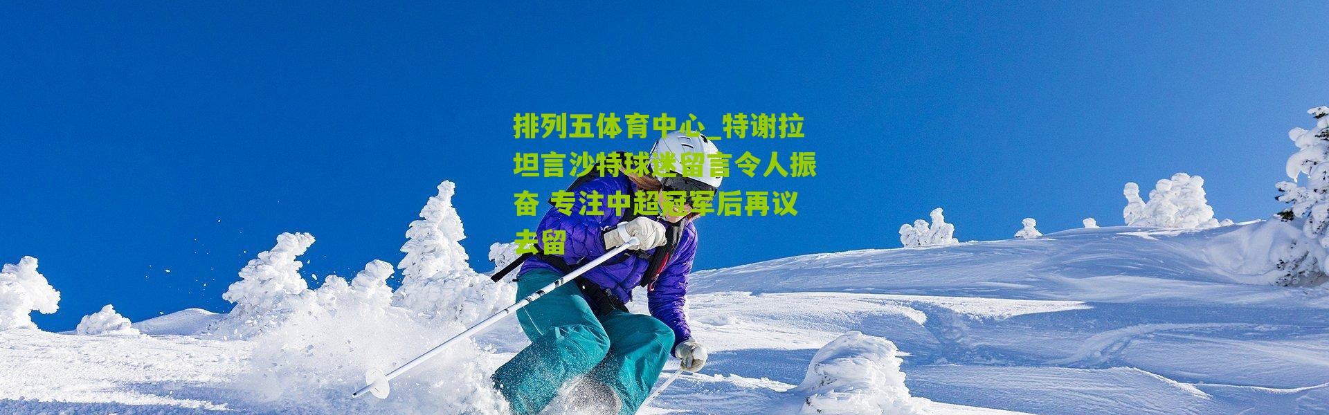 排列五体育中心_特谢拉坦言沙特球迷留言令人振奋 专注中超冠军后再议去留
