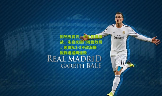 排列五官方：中乙联赛激战，朱启文破门难挽败局，国青队1-3不敌淄博蹴鞠遭遇两连败