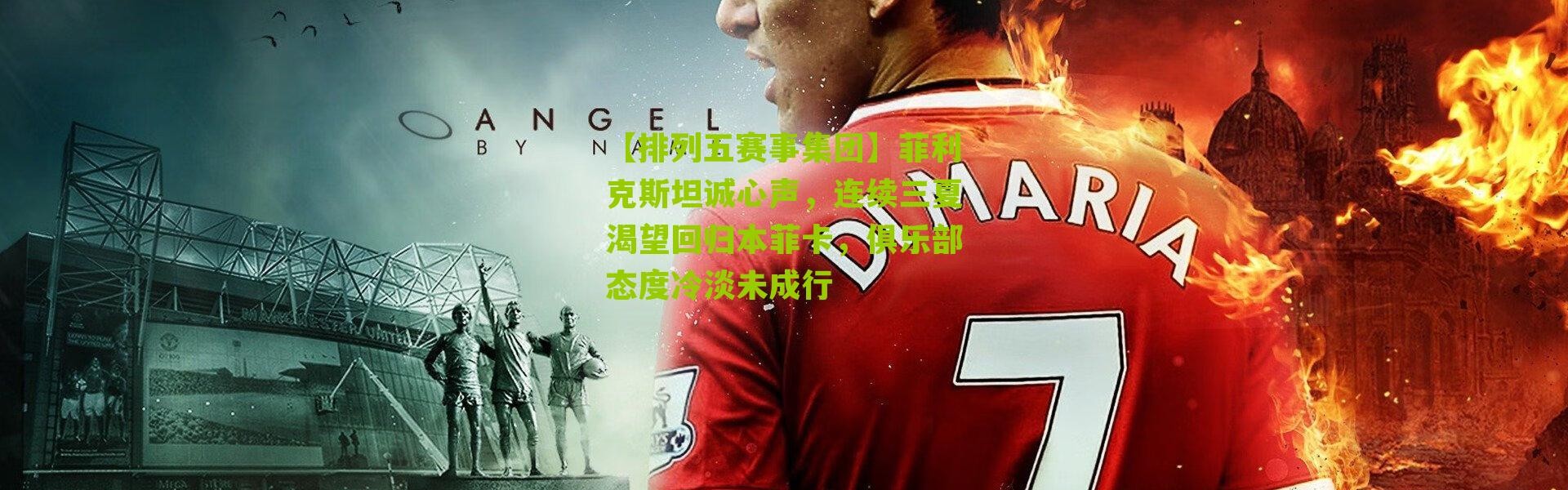 【排列五赛事集团】菲利克斯坦诚心声，连续三夏渴望回归本菲卡，俱乐部态度冷淡未成行