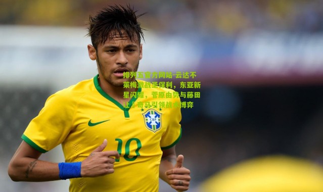 排列五官方网站-云达不莱梅激战圣保利，东亚新星闪耀，菅原由势与藤田让瑠奇马引领战术博弈