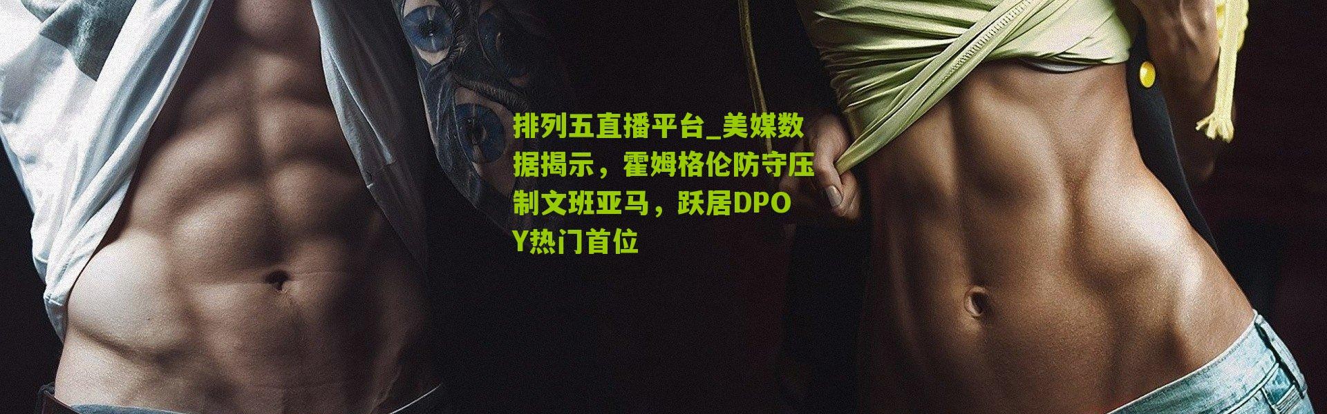 排列五直播平台_美媒数据揭示，霍姆格伦防守压制文班亚马，跃居DPOY热门首位