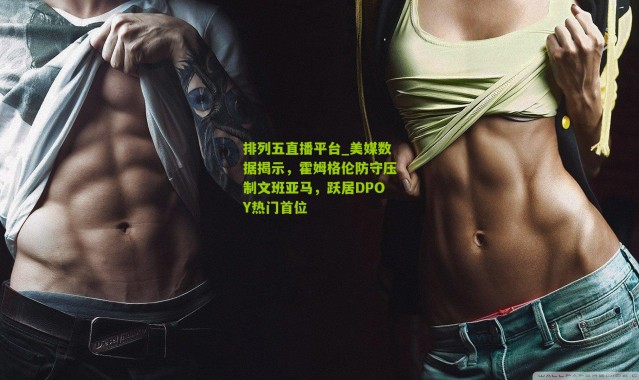 排列五直播平台_美媒数据揭示，霍姆格伦防守压制文班亚马，跃居DPOY热门首位