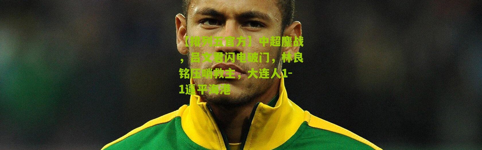 【排列五官方】中超鏖战，吕文君闪电破门，林良铭压哨救主，大连人1-1逼平海港