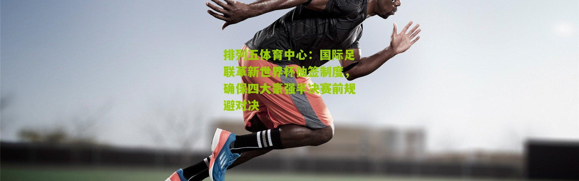 排列五体育中心：国际足联革新世界杯抽签制度，确保四大豪强半决赛前规避对决