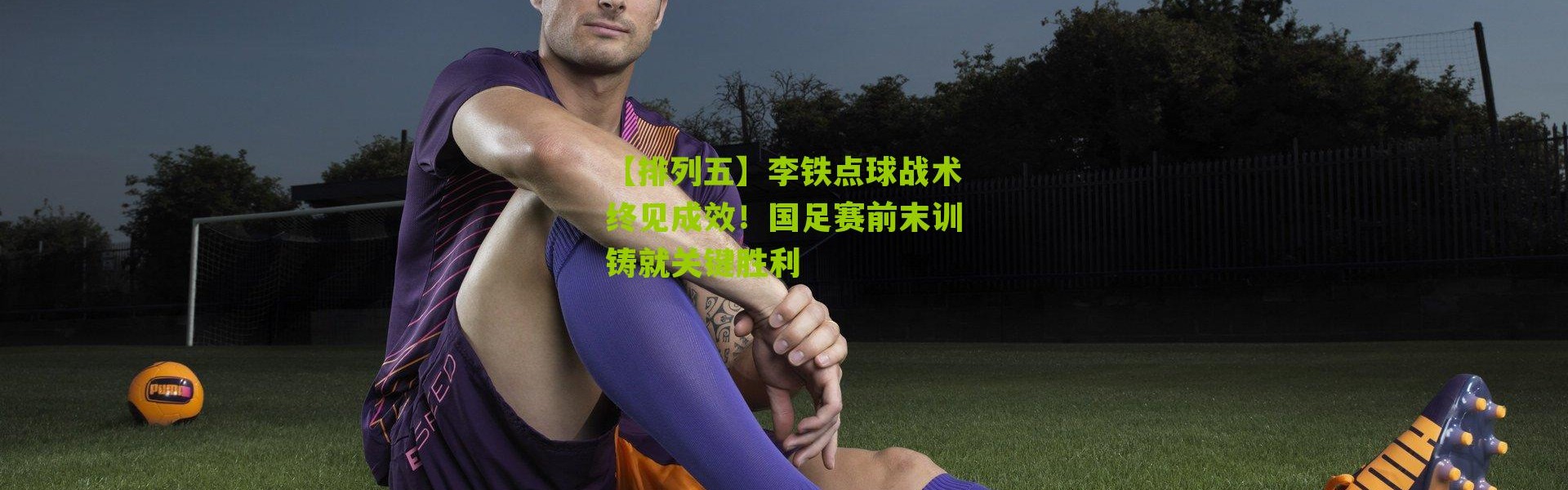 【排列五】李铁点球战术终见成效！国足赛前末训铸就关键胜利