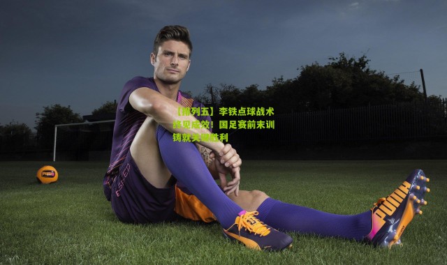【排列五】李铁点球战术终见成效！国足赛前末训铸就关键胜利