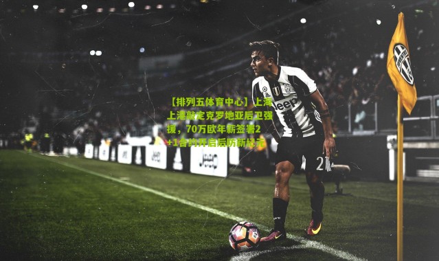 【排列五体育中心】上海上港敲定克罗地亚后卫强援，70万欧年薪签署2+1合约开启后防新纪元