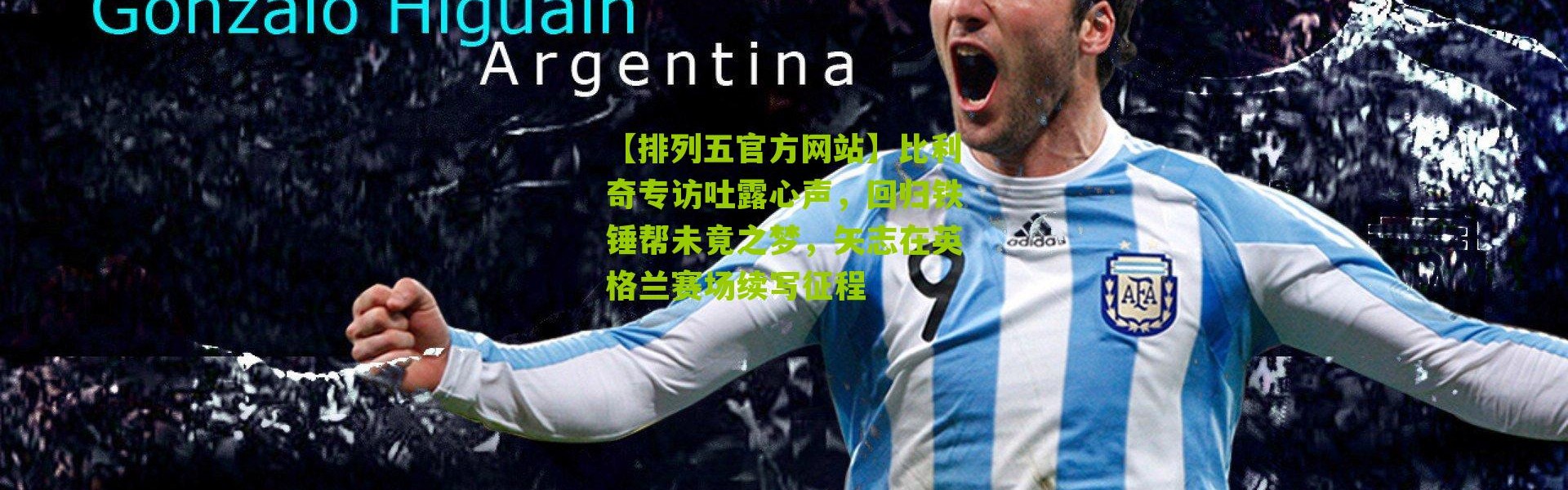 【排列五官方网站】比利奇专访吐露心声，回归铁锤帮未竟之梦，矢志在英格兰赛场续写征程