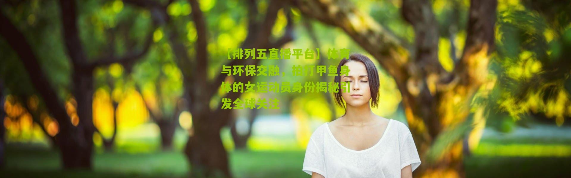 【排列五直播平台】体育与环保交融，拍打甲鱼身体的女运动员身份揭秘引发全球关注