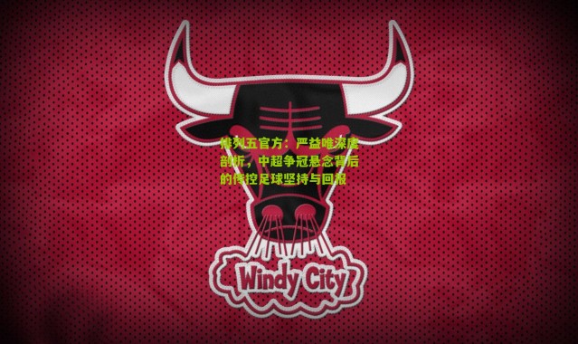 排列五官方：严益唯深度剖析，中超争冠悬念背后的传控足球坚持与回报