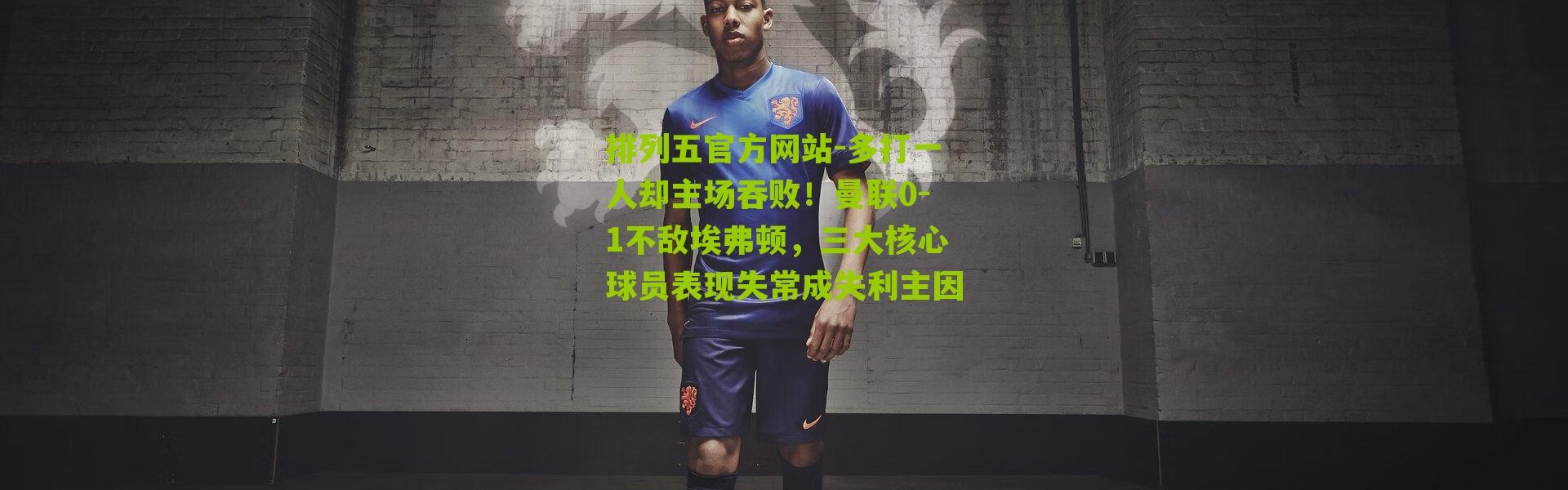 排列五官方网站-多打一人却主场吞败！曼联0-1不敌埃弗顿，三大核心球员表现失常成失利主因