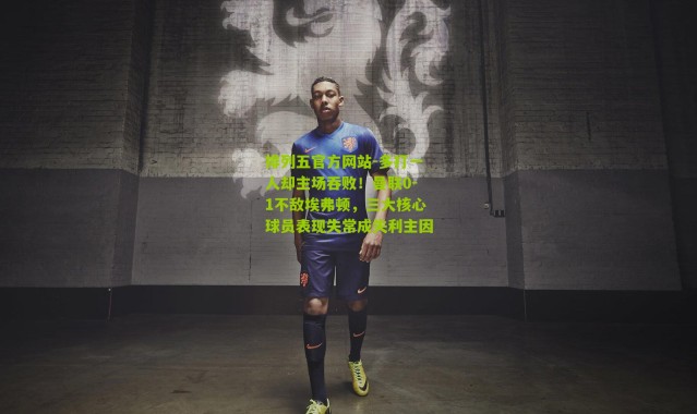 排列五官方网站-多打一人却主场吞败！曼联0-1不敌埃弗顿，三大核心球员表现失常成失利主因