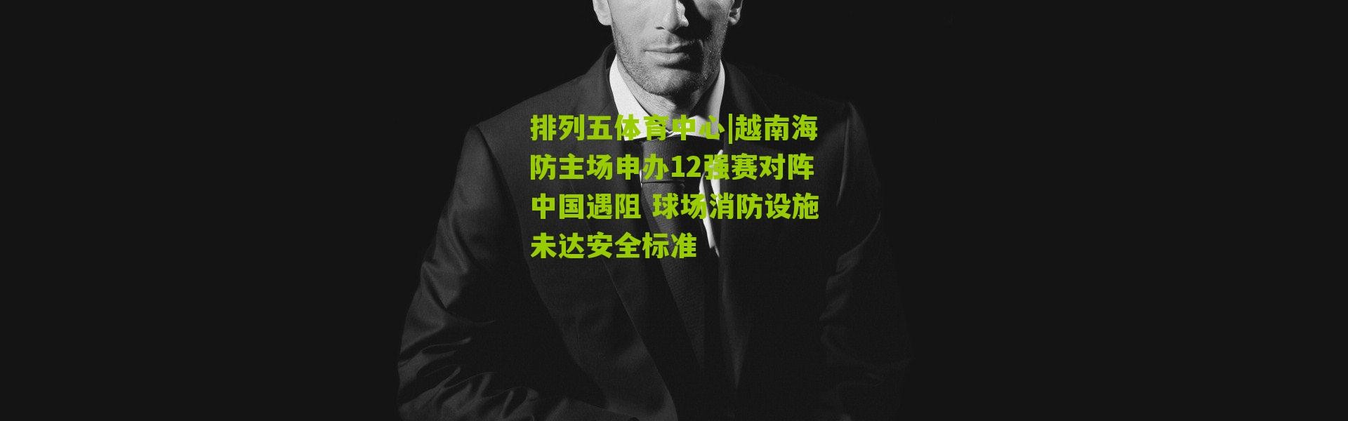 排列五体育中心|越南海防主场申办12强赛对阵中国遇阻 球场消防设施未达安全标准