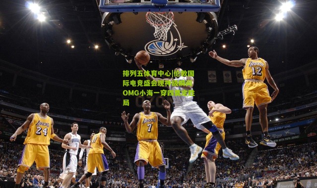 排列五体育中心|伦敦国际电竞盛会现神级瞬间 OMG小海一穿四奠定胜局