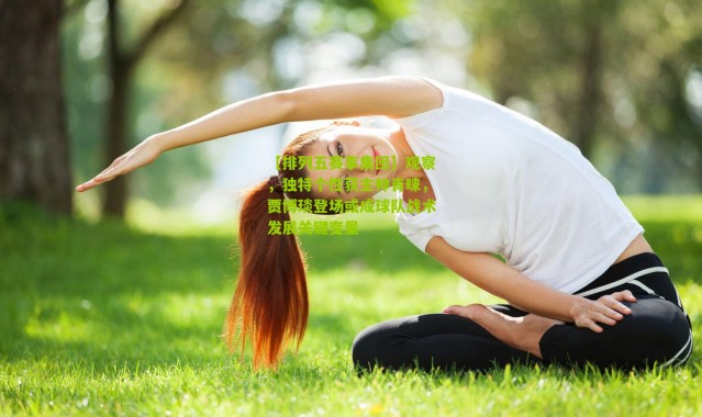 【排列五赛事集团】观察，独特个性获主帅青睐，贾博琰登场或成球队战术发展关键变量