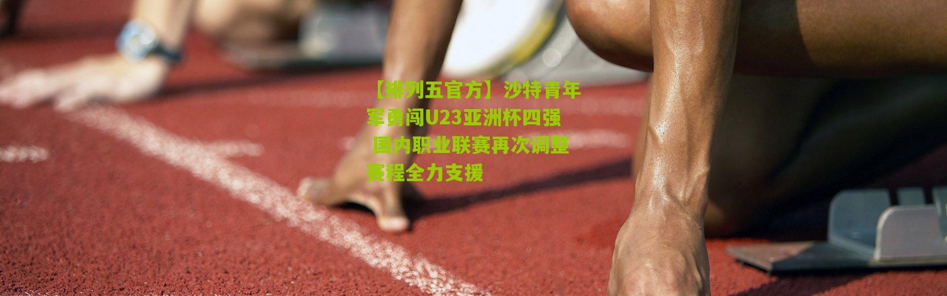 【排列五官方】沙特青年军勇闯U23亚洲杯四强 国内职业联赛再次调整赛程全力支援