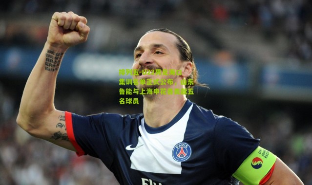 排列五-U22男足海口集训名单正式公布，山东鲁能与上海申花各贡献五名球员