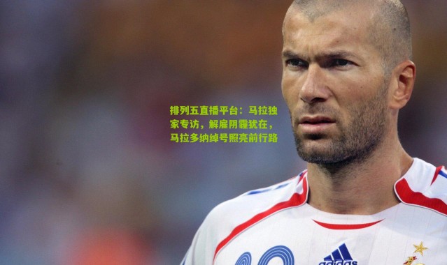 排列五直播平台：马拉独家专访，解雇阴霾犹在，马拉多纳绰号照亮前行路