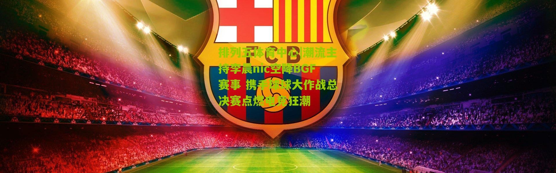 排列五体育中心|潮流主持李晨nic空降BGF赛事 携手球球大作战总决赛点燃电竞狂潮