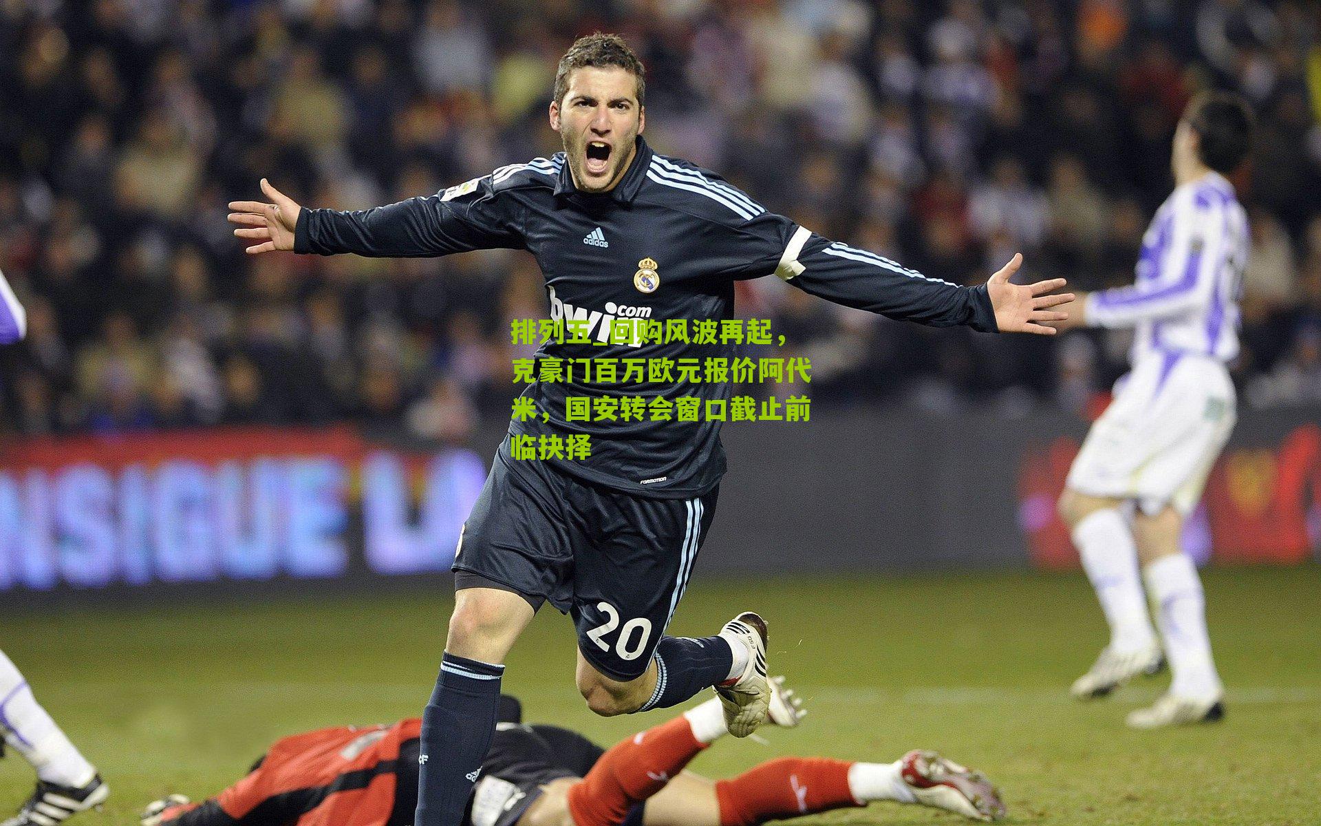 回购风波再起，克豪门百万欧元报价阿代米，国安转会窗口截止前临抉择