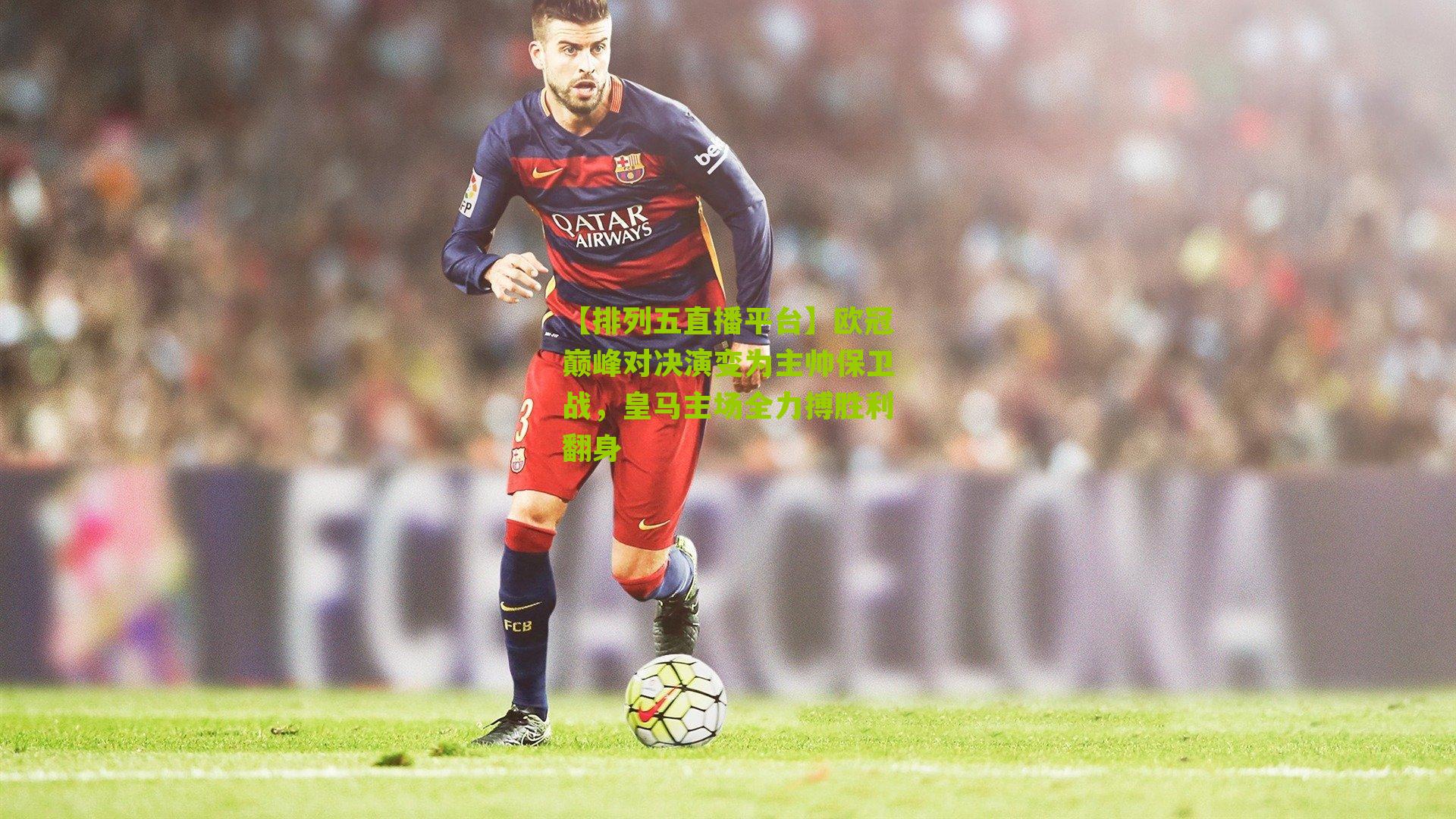 欧冠巅峰对决演变为主帅保卫战，皇马主场全力搏胜利翻身