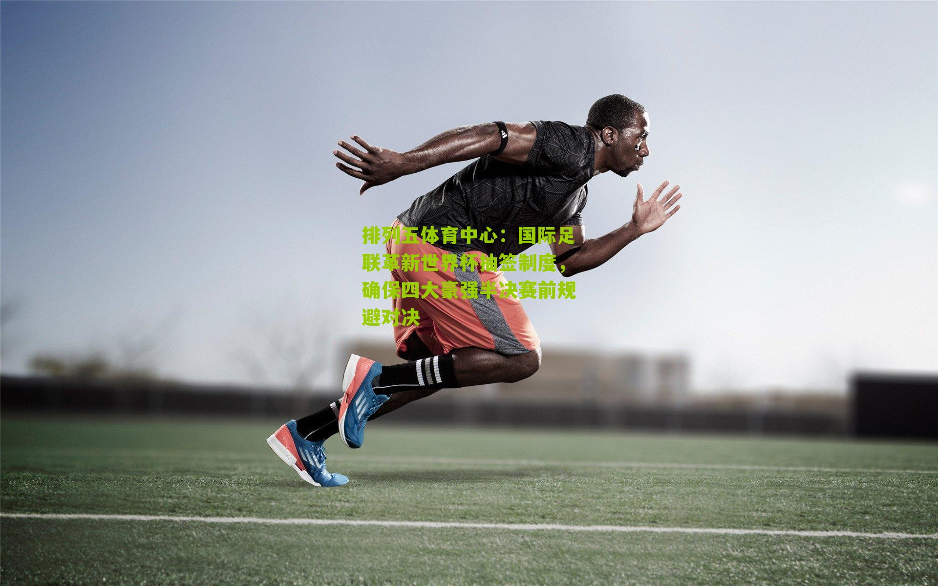 国际足联革新世界杯抽签制度,确保四大豪强半决赛前规避对决