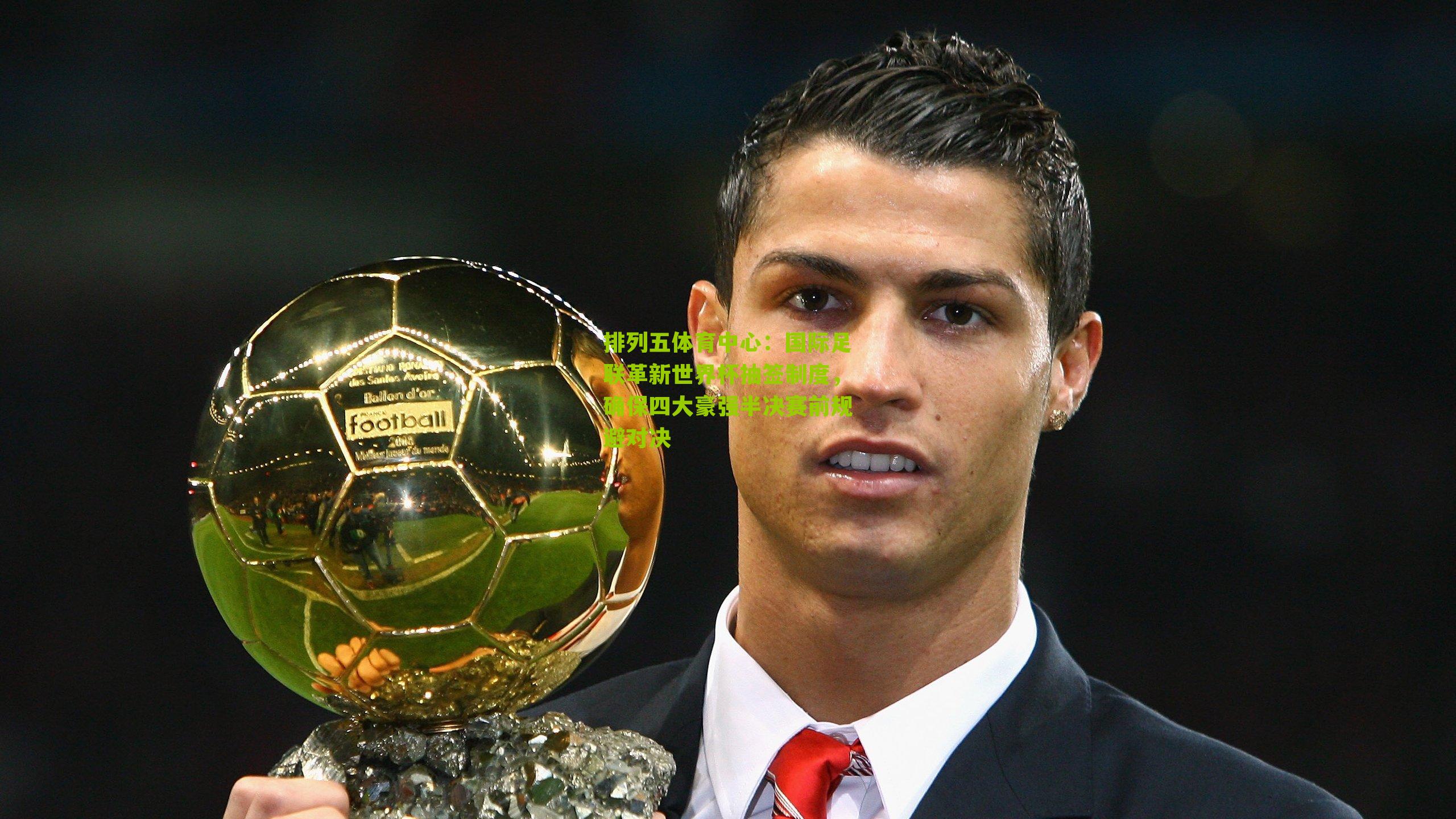 国际足联革新世界杯抽签制度,确保四大豪强半决赛前规避对决