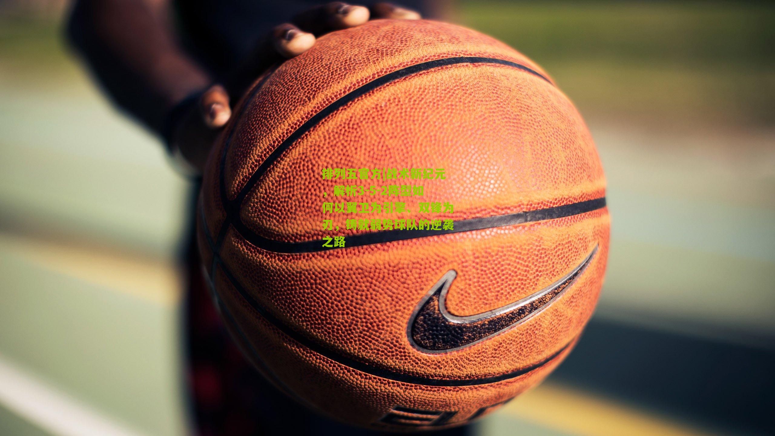 战术新纪元，解析3-5-2阵型如何以翼卫为引擎、双锋为刃，铸就弱势球队的逆袭之路