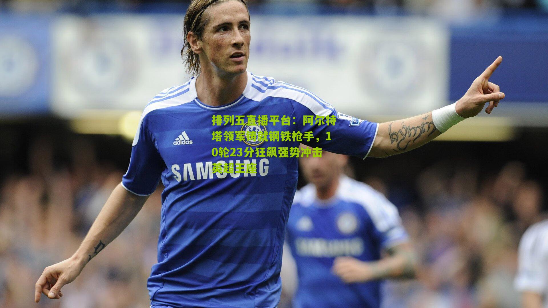阿尔特塔领军铸就钢铁枪手,10轮23分狂飙强势冲击英超王座