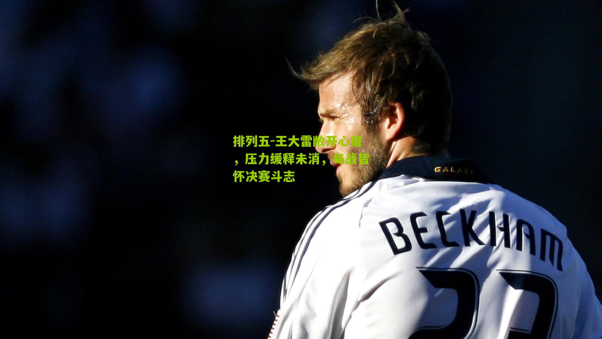 王大雷敞开心扉，压力缓释未消，每战皆怀决赛斗志